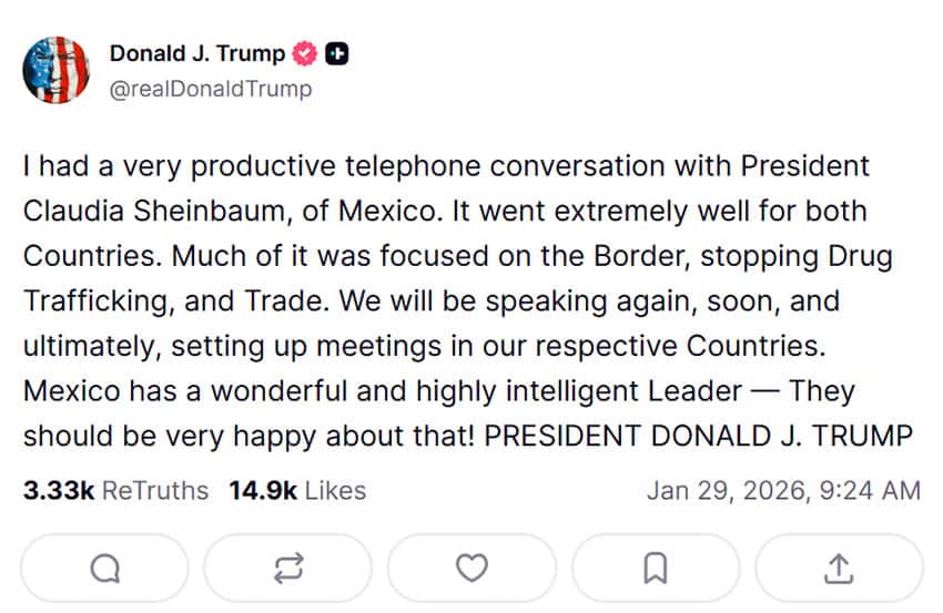 Una publicación de Truth Social de Trump que dice: "Tuve una conversación telefónica muy productiva con la presidenta Claudia Sheinbaum, de México. Fue muy bien para ambos países. Gran parte se centró en la frontera, detener el tráfico y el comercio de drogas. Hablaremos nuevamente, pronto y, en última instancia, organizaremos reuniones en nuestros respectivos países. México tiene un líder maravilloso y muy inteligente. ¡Deberían estar muy felices por eso! PRESIDENTE DONALD J. TRUMP".